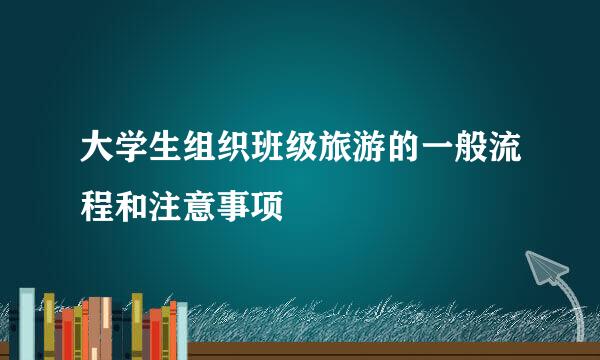 大学生组织班级旅游的一般流程和注意事项