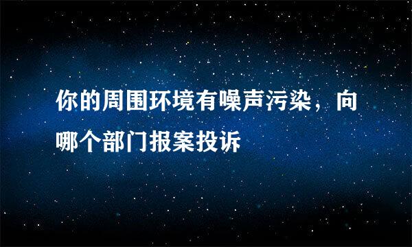 你的周围环境有噪声污染，向哪个部门报案投诉