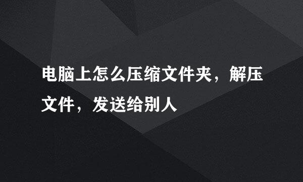 电脑上怎么压缩文件夹，解压文件，发送给别人