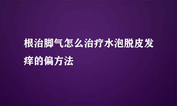 根治脚气怎么治疗水泡脱皮发痒的偏方法