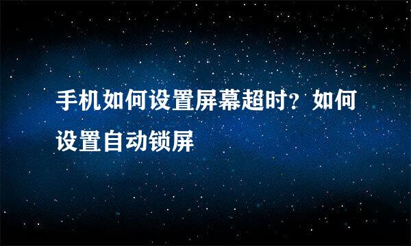 手机如何设置屏幕超时？如何设置自动锁屏