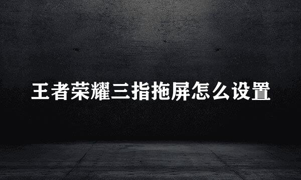 王者荣耀三指拖屏怎么设置
