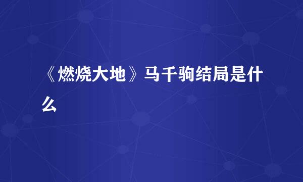 《燃烧大地》马千驹结局是什么
