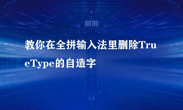 教你在全拼输入法里删除TrueType的自造字