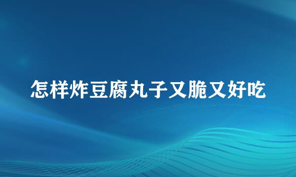 怎样炸豆腐丸子又脆又好吃