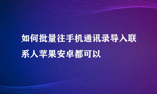 如何批量往手机通讯录导入联系人苹果安卓都可以