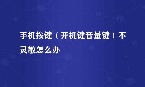 手机按键（开机键音量键）不灵敏怎么办