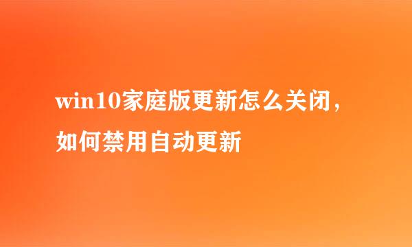 win10家庭版更新怎么关闭，如何禁用自动更新