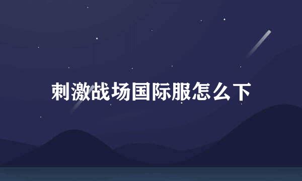 刺激战场国际服怎么下