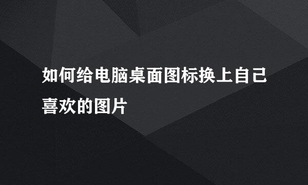 如何给电脑桌面图标换上自己喜欢的图片