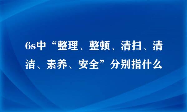 6s中“整理、整顿、清扫、清洁、素养、安全”分别指什么
