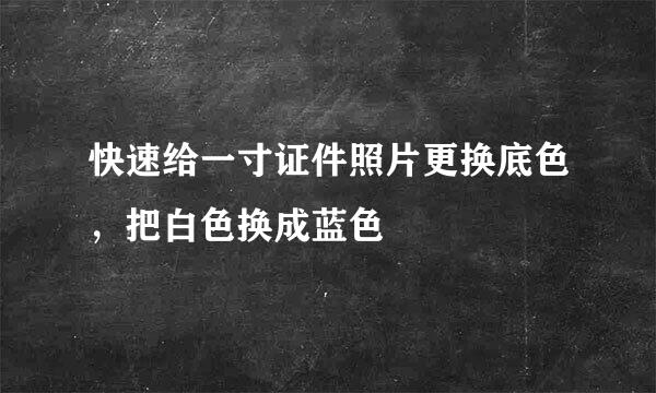 快速给一寸证件照片更换底色，把白色换成蓝色