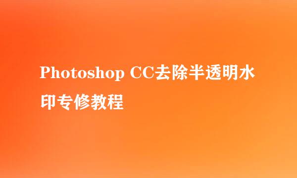 Photoshop CC去除半透明水印专修教程