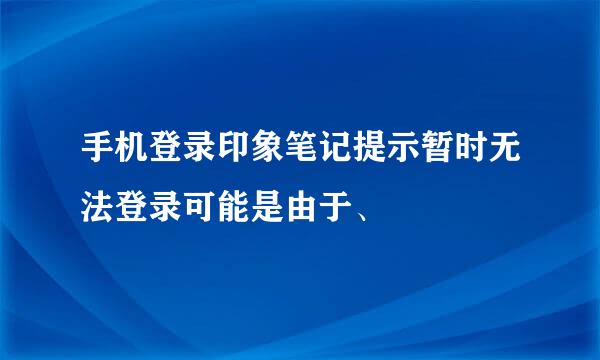 手机登录印象笔记提示暂时无法登录可能是由于、