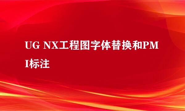 UG NX工程图字体替换和PMI标注