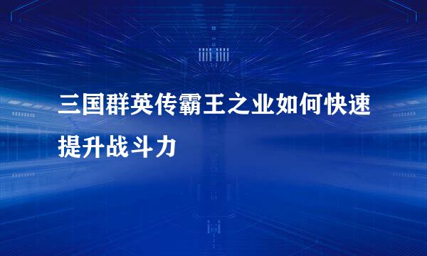 三国群英传霸王之业如何快速提升战斗力