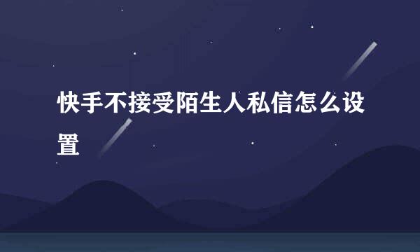 快手不接受陌生人私信怎么设置