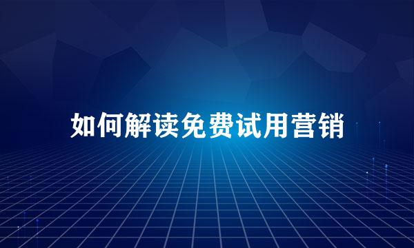 如何解读免费试用营销