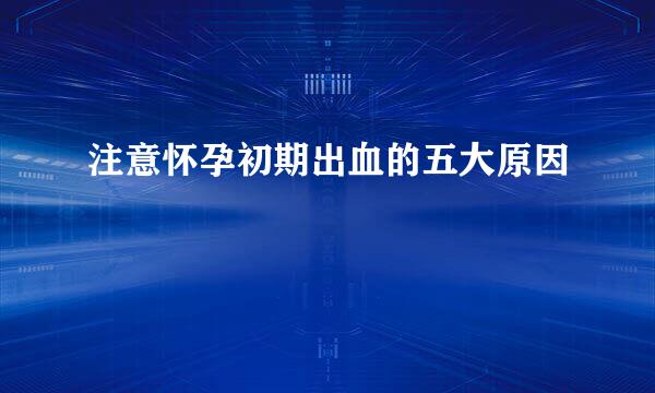 注意怀孕初期出血的五大原因
