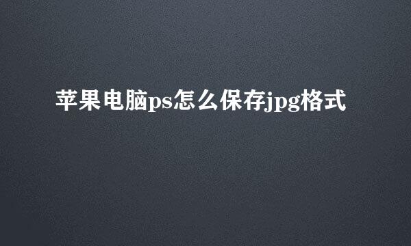 苹果电脑ps怎么保存jpg格式