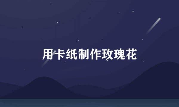 用卡纸制作玫瑰花