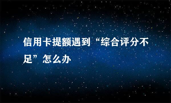 信用卡提额遇到“综合评分不足”怎么办