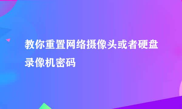 教你重置网络摄像头或者硬盘录像机密码