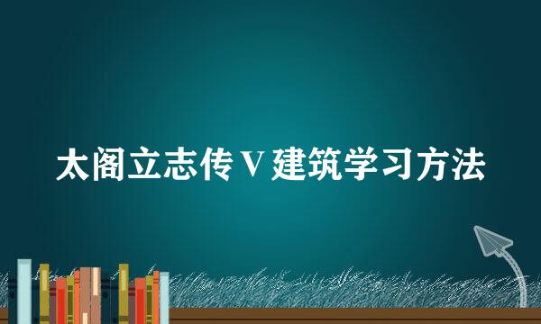 太阁立志传Ⅴ建筑学习方法