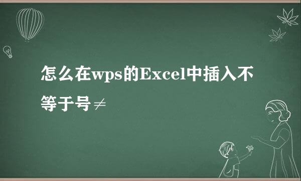 怎么在wps的Excel中插入不等于号≠
