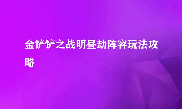 金铲铲之战明昼劫阵容玩法攻略