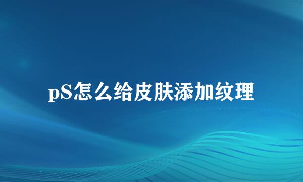 pS怎么给皮肤添加纹理