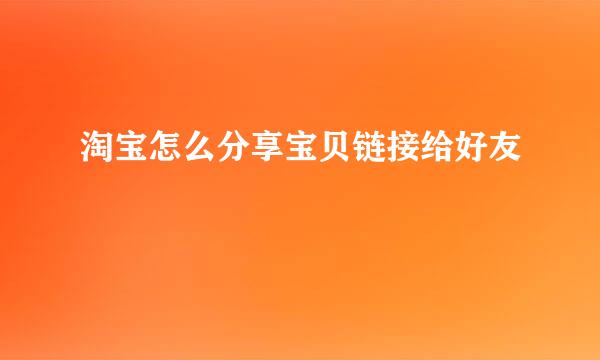 淘宝怎么分享宝贝链接给好友