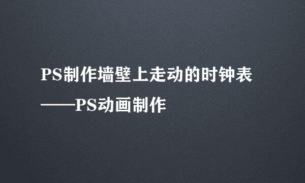 PS制作墙壁上走动的时钟表——PS动画制作