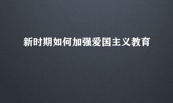 新时期如何加强爱国主义教育