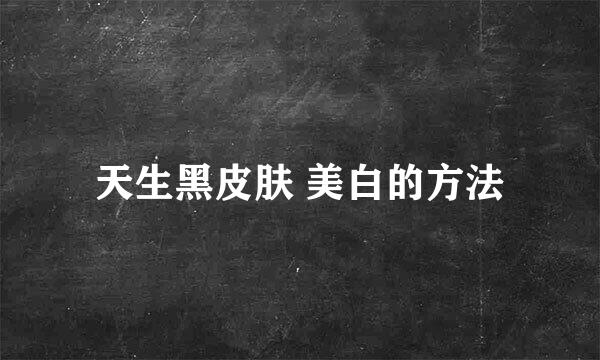 天生黑皮肤 美白的方法