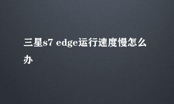三星s7 edge运行速度慢怎么办