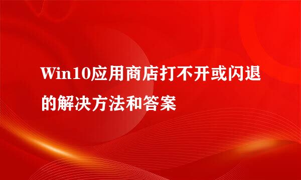 Win10应用商店打不开或闪退的解决方法和答案