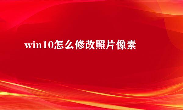 win10怎么修改照片像素