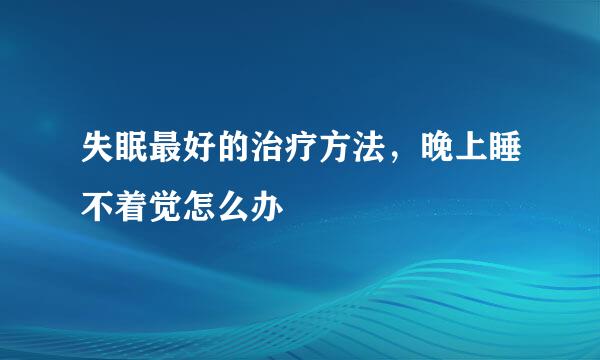 失眠最好的治疗方法，晚上睡不着觉怎么办