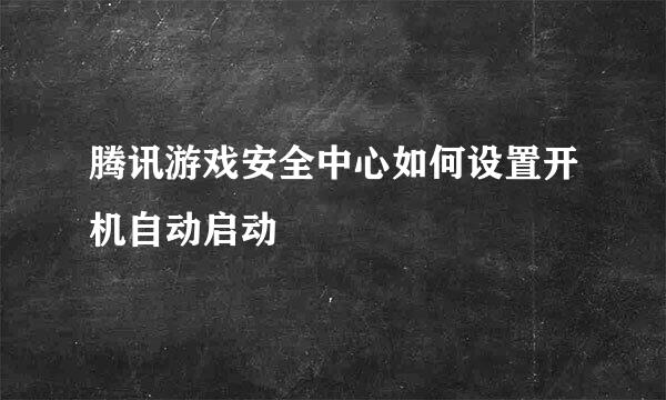 腾讯游戏安全中心如何设置开机自动启动