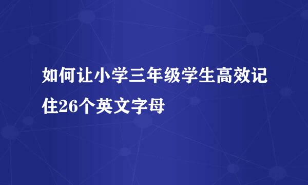 如何让小学三年级学生高效记住26个英文字母
