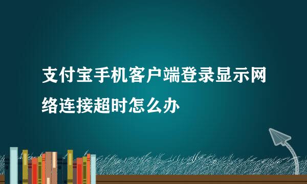支付宝手机客户端登录显示网络连接超时怎么办
