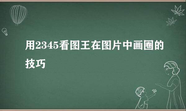用2345看图王在图片中画圈的技巧