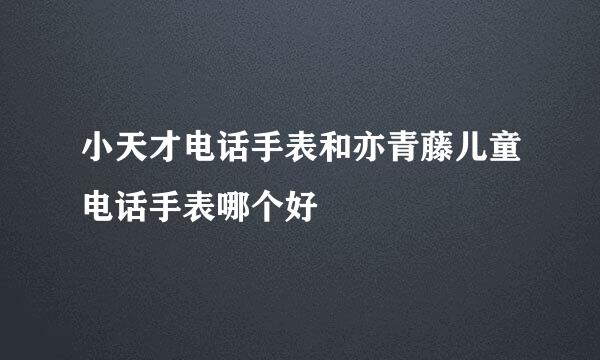 小天才电话手表和亦青藤儿童电话手表哪个好