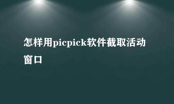 怎样用picpick软件截取活动窗口