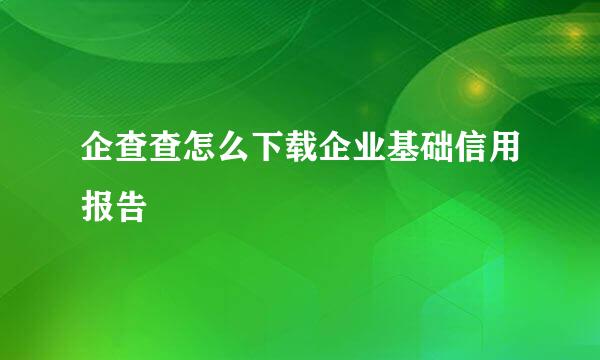 企查查怎么下载企业基础信用报告