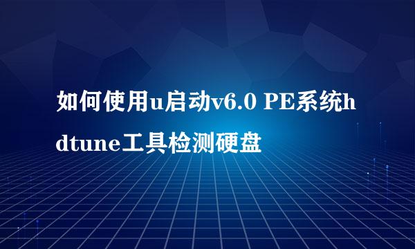 如何使用u启动v6.0 PE系统hdtune工具检测硬盘