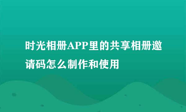 时光相册APP里的共享相册邀请码怎么制作和使用