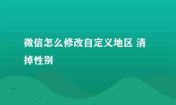 微信怎么修改自定义地区 清掉性别