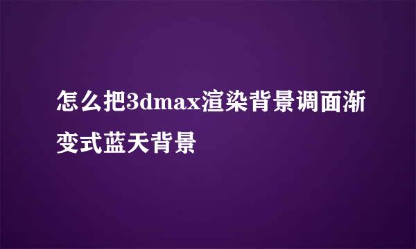 怎么把3dmax渲染背景调面渐变式蓝天背景